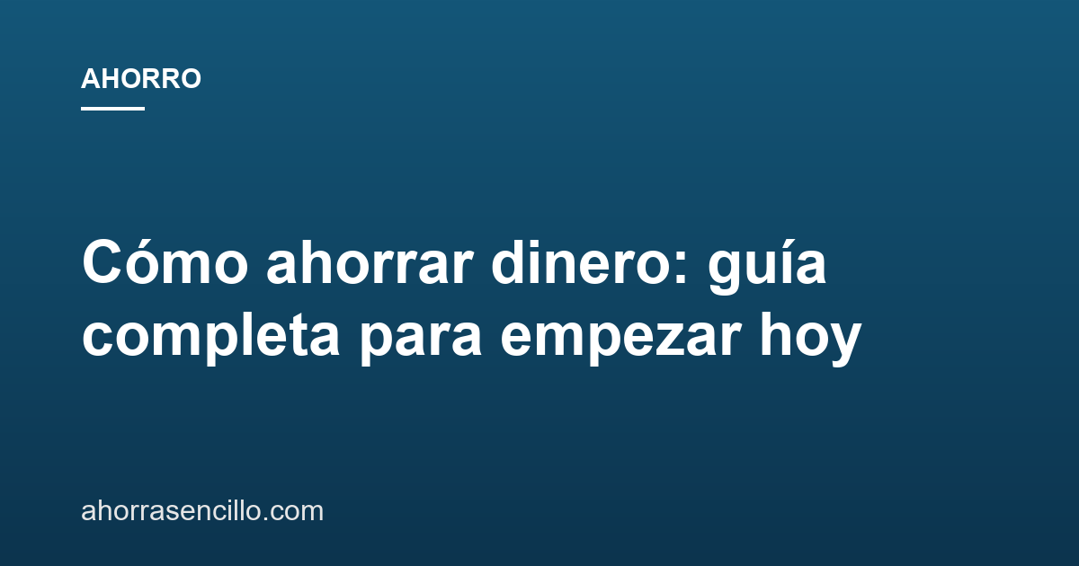 Cómo ahorrar dinero: guía completa para empezar hoy